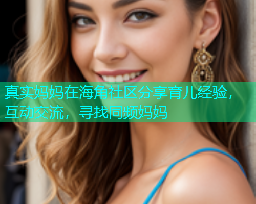 真实妈妈在海角社区分享育儿经验，互动交流，寻找同频妈妈  第1张