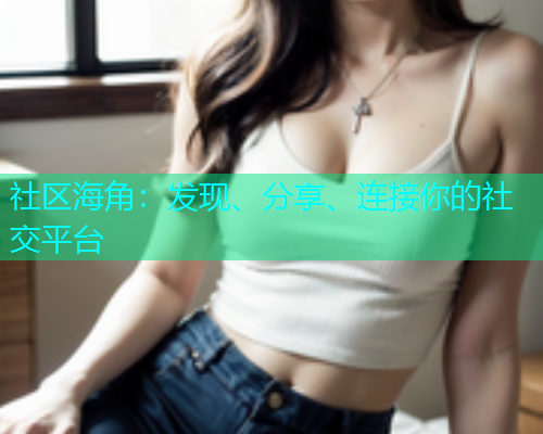 社区海角：发现、分享、连接你的社交平台  第1张