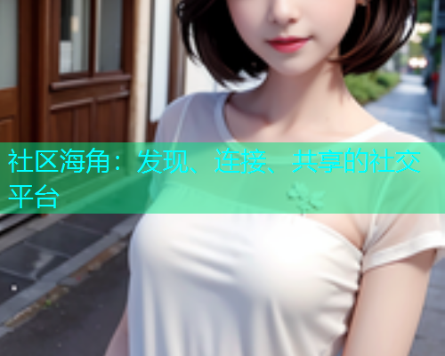 社区海角：发现、连接、共享的社交平台  第1张