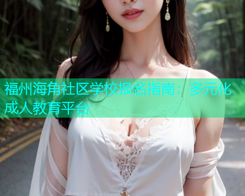 福州海角社区学校报名指南：多元化成人教育平台  第1张