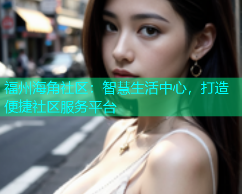 福州海角社区：智慧生活中心，打造便捷社区服务平台  第1张