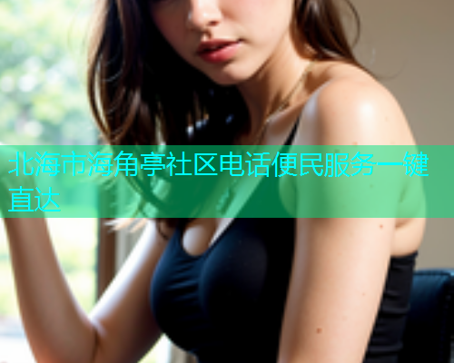 北海市海角亭社区电话便民服务一键直达  第1张