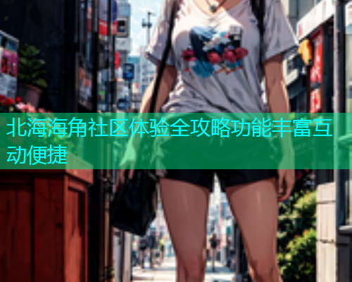 北海海角社区体验全攻略功能丰富互动便捷  第1张