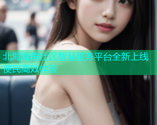 北海海角社区智慧服务平台全新上线便民高效体验  第1张