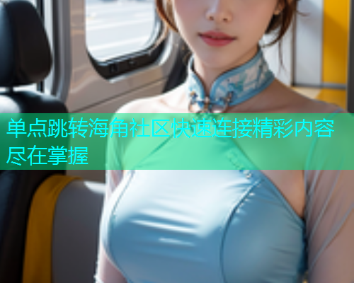 单点跳转海角社区快速连接精彩内容尽在掌握  第1张