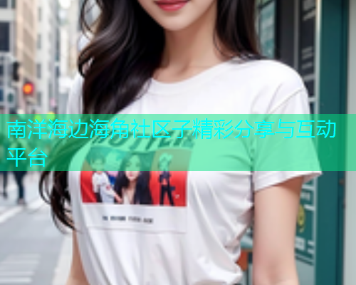 南洋海边海角社区子精彩分享与互动平台  第1张