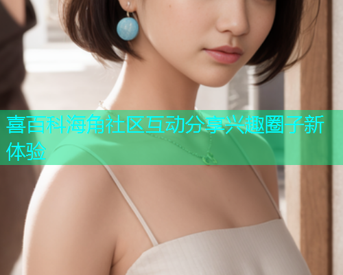 喜百科海角社区互动分享兴趣圈子新体验  第1张
