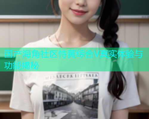 国产海角社区恃黄综合V真实体验与功能揭秘  第1张