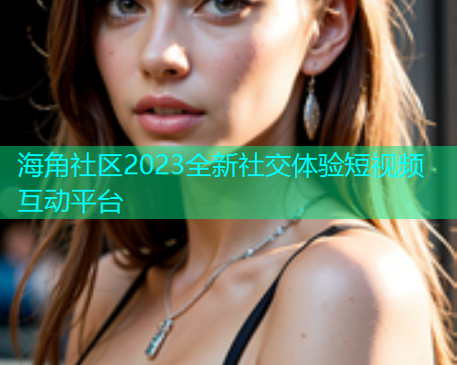 海角社区2023全新社交体验短视频互动平台  第1张