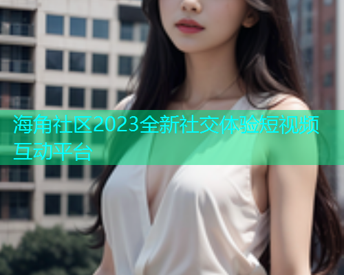 海角社区2023全新社交体验短视频互动平台  第2张