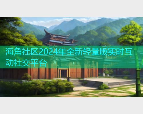 海角社区2024年全新轻量版实时互动社交平台  第1张