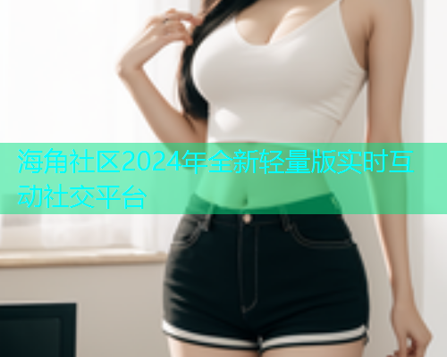 海角社区2024年全新轻量版实时互动社交平台  第2张