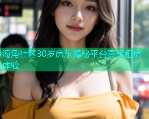 海角社区30岁房东揭秘平台真实租房体验  第2张