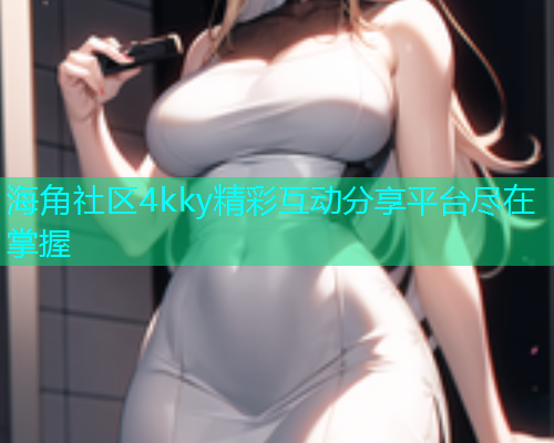 海角社区4kky精彩互动分享平台尽在掌握  第1张