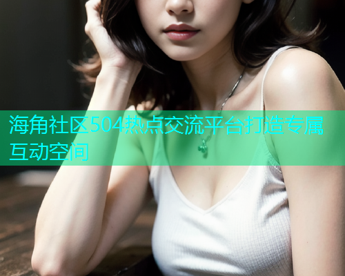 海角社区504热点交流平台打造专属互动空间  第1张