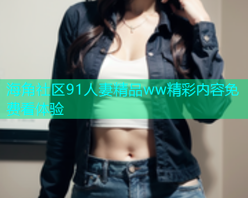 海角社区91人妻精品ww精彩内容免费看体验  第1张
