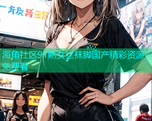 海角社区91熟女丝袜脚国产精彩资源免费看  第2张