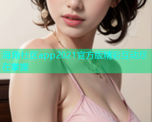 海角社区app2021官方版精彩互动尽在掌握  第1张