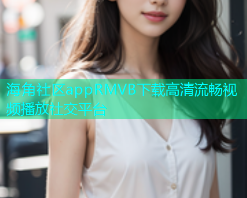 海角社区appRMVB下载高清流畅视频播放社交平台  第2张