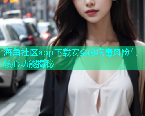 海角社区app下载安全吗病毒风险与核心功能揭秘  第1张
