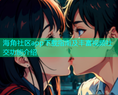 海角社区app下载指南及丰富视频社交功能介绍  第1张