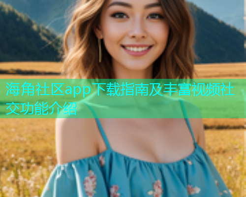 海角社区app下载指南及丰富视频社交功能介绍  第2张