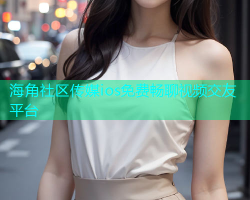 海角社区传媒ios免费畅聊视频交友平台  第1张