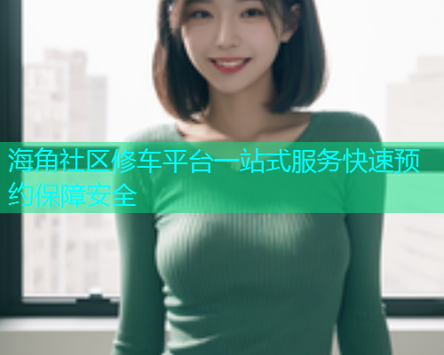 海角社区修车平台一站式服务快速预约保障安全  第1张
