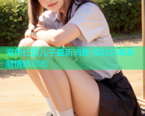 海角社区儿子最新消息 实时分享家庭情感动态  第1张