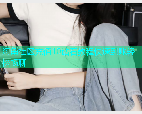 海角社区充值10钻石教程快速到账轻松畅聊  第1张