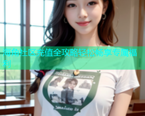 海角社区充值全攻略轻松畅享专属福利  第1张