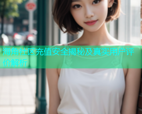 海角社区充值安全揭秘及真实用户评价解析  第1张