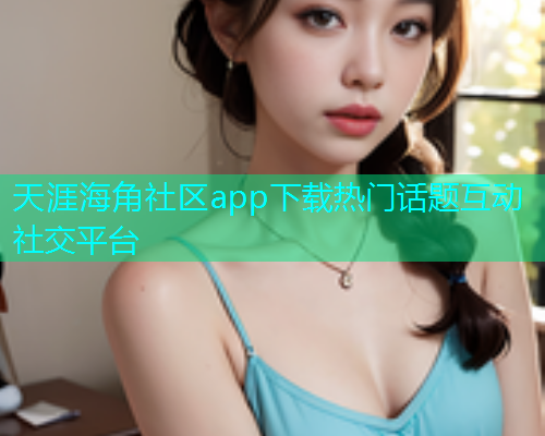 天涯海角社区app下载热门话题互动社交平台  第2张