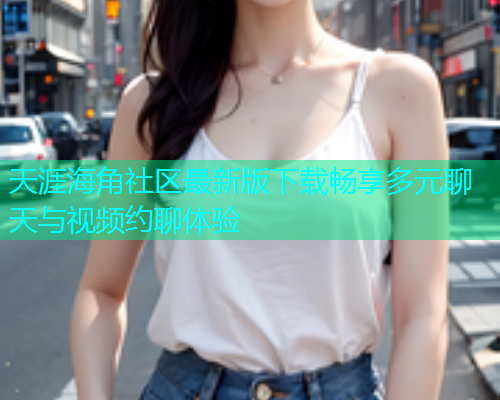 天涯海角社区最新版下载畅享多元聊天与视频约聊体验  第1张