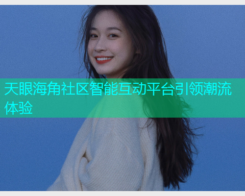 天眼海角社区智能互动平台引领潮流体验  第1张