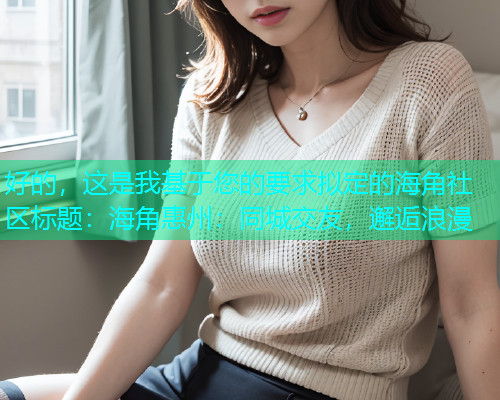 好的，这是我基于您的要求拟定的海角社区标题：海角惠州：同城交友，邂逅浪漫  第1张