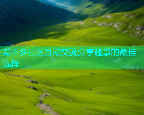 差不多社区互动交流分享趣事的最佳选择  第1张