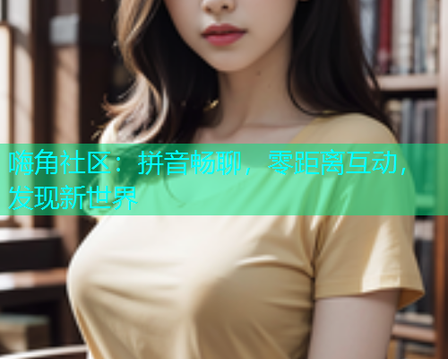 嗨角社区：拼音畅聊，零距离互动，发现新世界  第1张