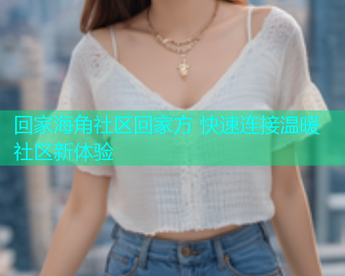 回家海角社区回家方 快速连接温暖社区新体验  第1张