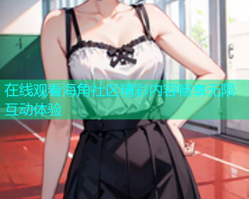 在线观看海角社区精彩内容畅享无限互动体验  第1张