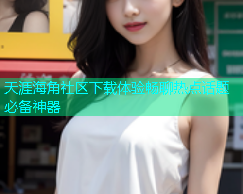 天涯海角社区下载体验畅聊热点话题必备神器  第1张