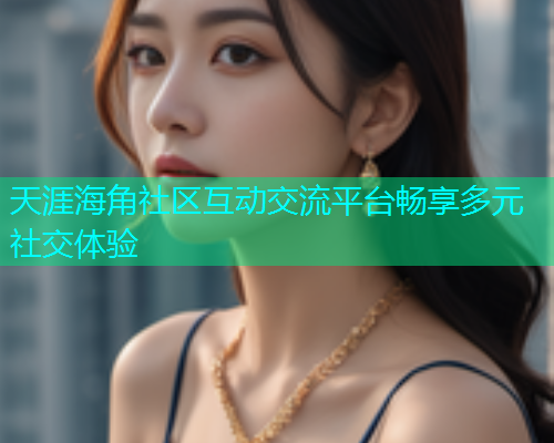天涯海角社区互动交流平台畅享多元社交体验  第1张