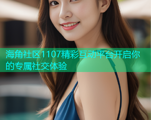 海角社区1107精彩互动平台开启你的专属社交体验  第1张