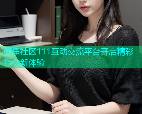 海角社区111互动交流平台开启精彩社交新体验  第1张