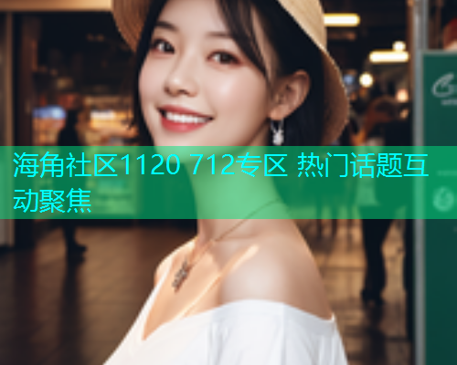 海角社区1120 712专区 热门话题互动聚焦  第1张