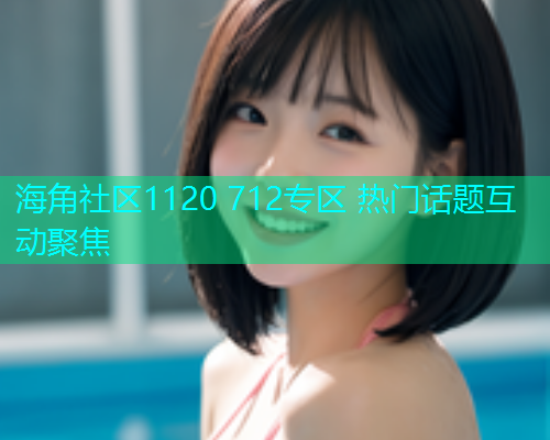 海角社区1120 712专区 热门话题互动聚焦  第2张