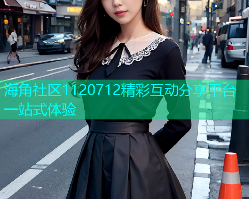 海角社区1120712精彩互动分享平台一站式体验  第1张