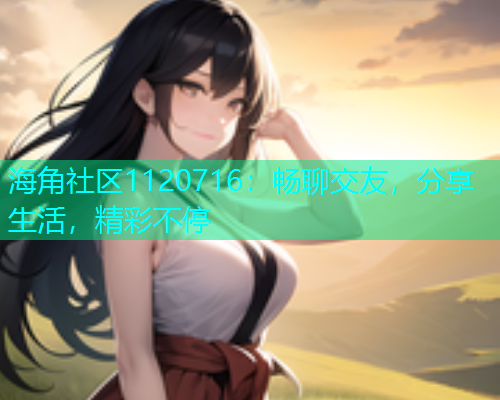 海角社区1120716：畅聊交友，分享生活，精彩不停  第1张