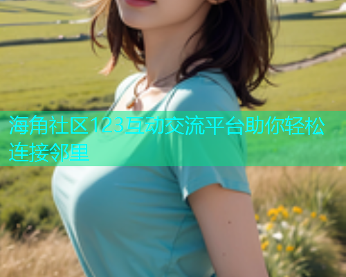 海角社区123互动交流平台助你轻松连接邻里  第1张