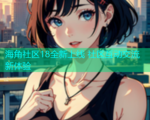 海角社区18全新上线 社区互动交流新体验  第1张